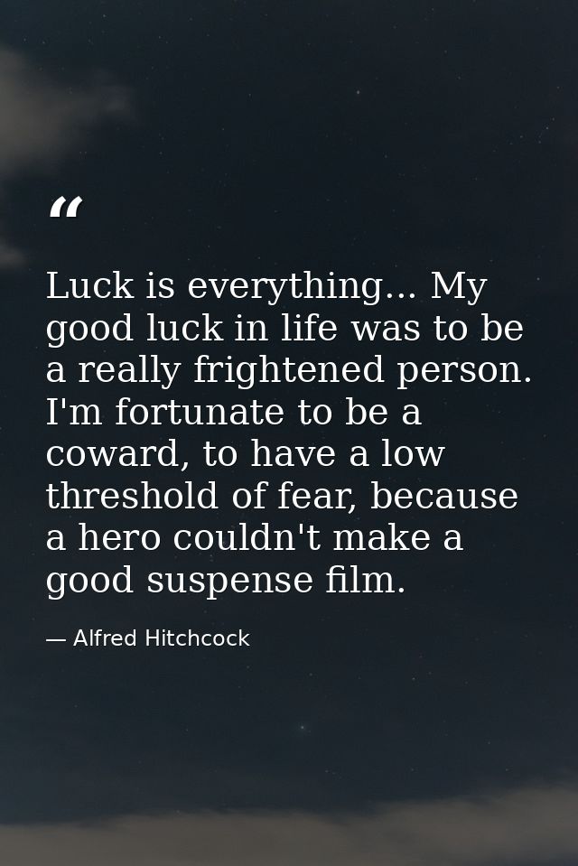 Luck is everything... My good luck in life was to be a really frightened person. I'm fortunate to be a coward, to have a — Alfred Hitchcock