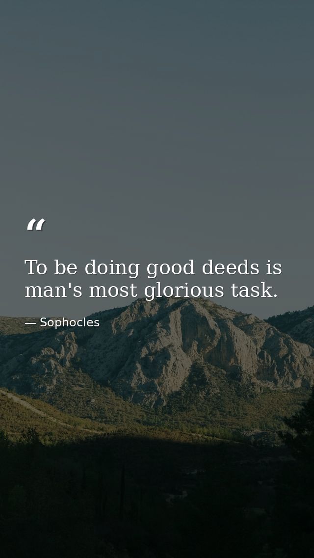 To be doing good deeds is man's most glorious task. — Sophocles