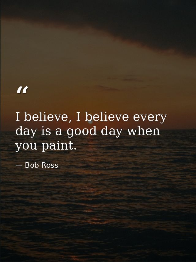 I believe, I believe every day is a good day when you paint. — Bob Ross