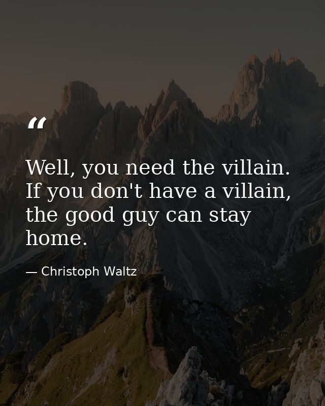 Well, you need the villain. If you don't have a villain, the good guy can stay home. — Christoph Waltz