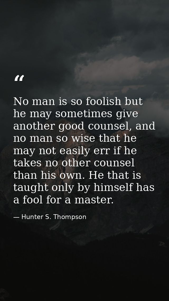 No man is so foolish but he may sometimes give another good counsel, and no man so wise that he may not easily err if he — Hunter S. Thompson