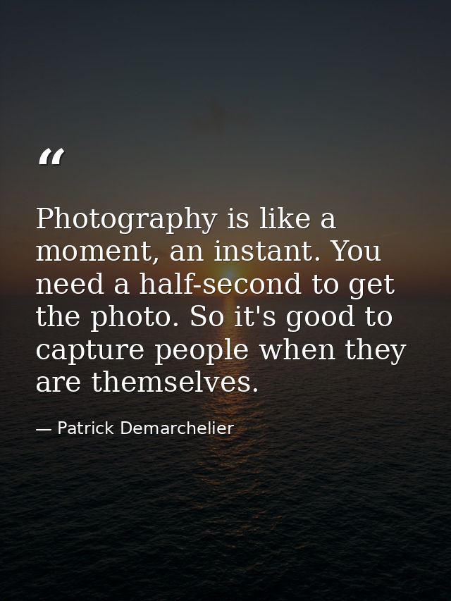 Photography is like a moment, an instant. You need a half-second to get the photo. So it's good to capture people when t — Patrick Demarchelier