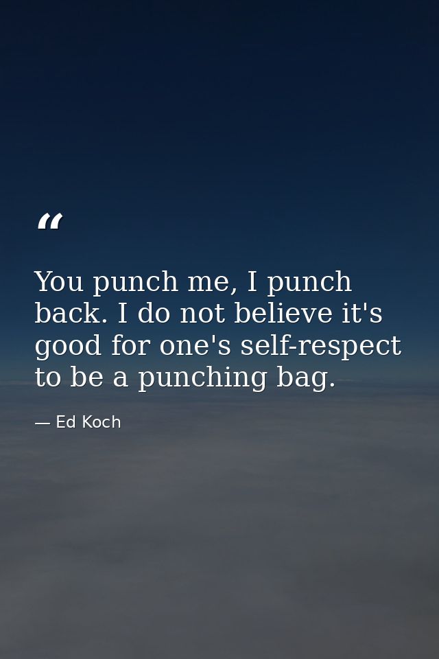 You punch me, I punch back. I do not believe it's good for one's self-respect to be a punching bag. — Ed Koch