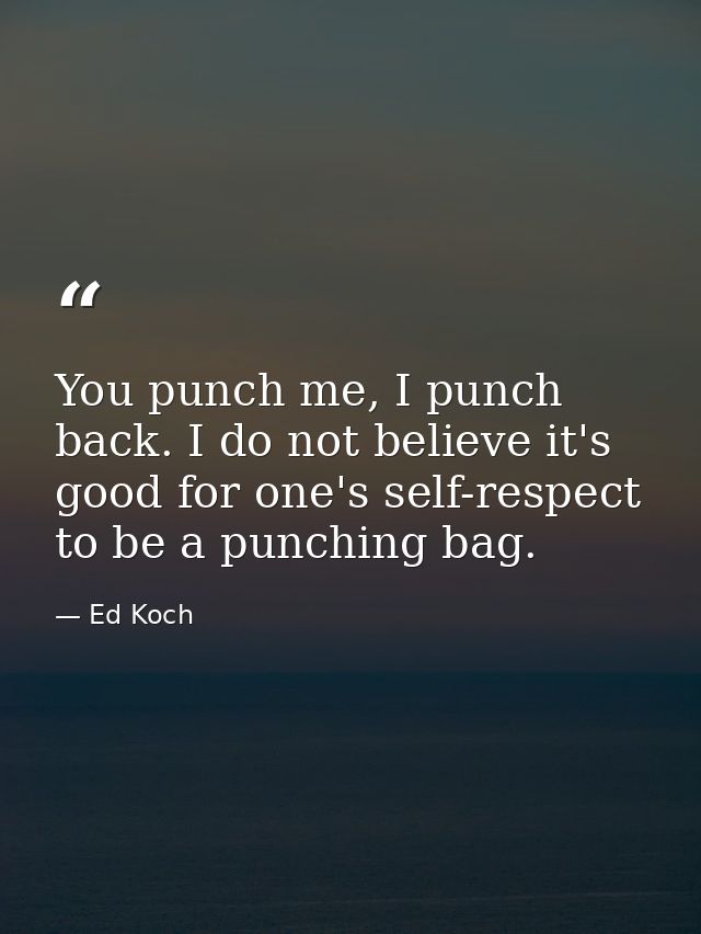 You punch me, I punch back. I do not believe it's good for one's self-respect to be a punching bag. — Ed Koch