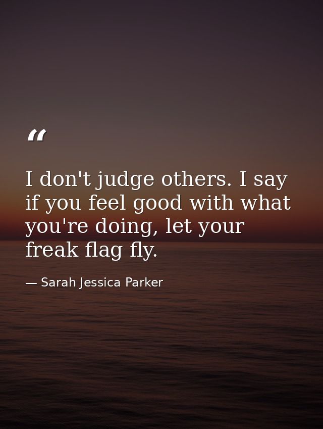 I don't judge others. I say if you feel good with what you're doing, let your freak flag fly. — Sarah Jessica Parker