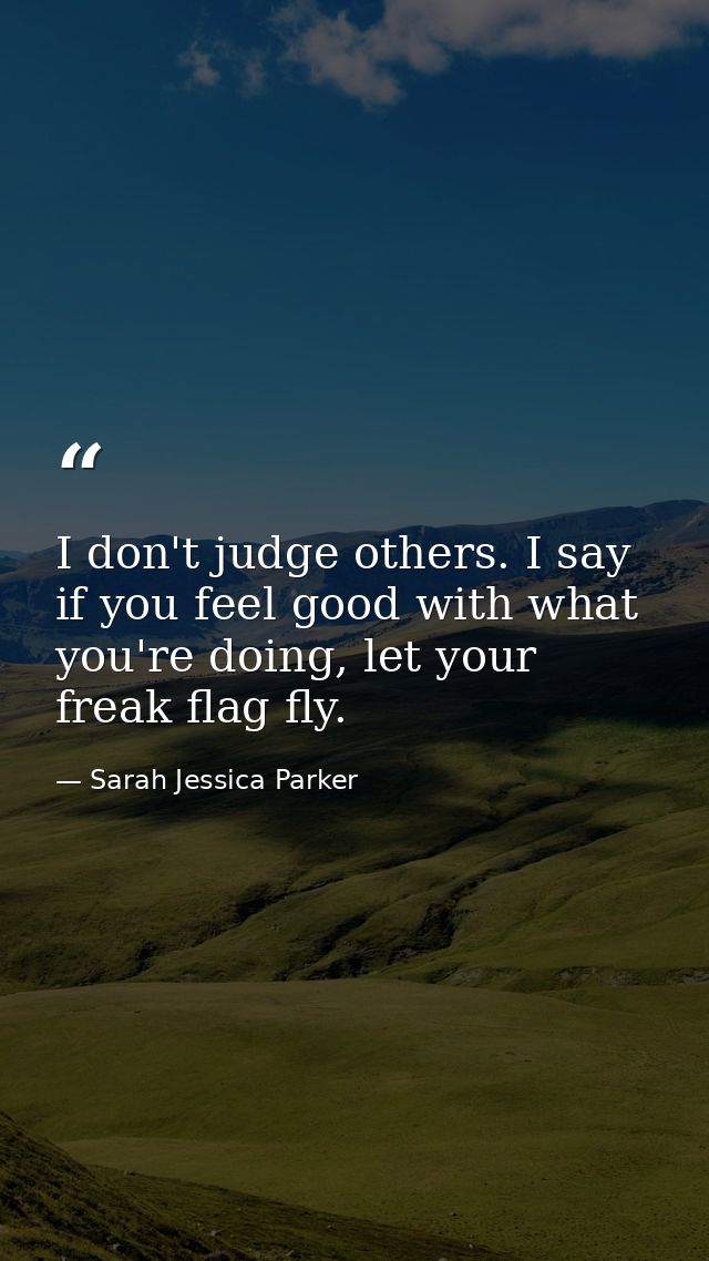 I don't judge others. I say if you feel good with what you're doing, let your freak flag fly. — Sarah Jessica Parker