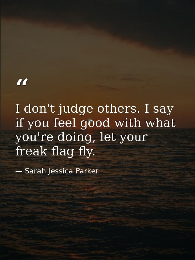 I don't judge others. I say if you feel good with what you're doing, let your freak flag fly. — Sarah Jessica Parker