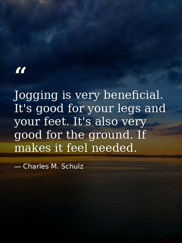 Jogging is very beneficial. It's good for your legs and your feet. It's also very good for the ground. If makes it feel  — Charles M. Schulz