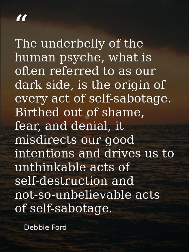 The underbelly of the human psyche, what is often referred to as our dark side, is the origin of every act of self-sabot — Debbie Ford