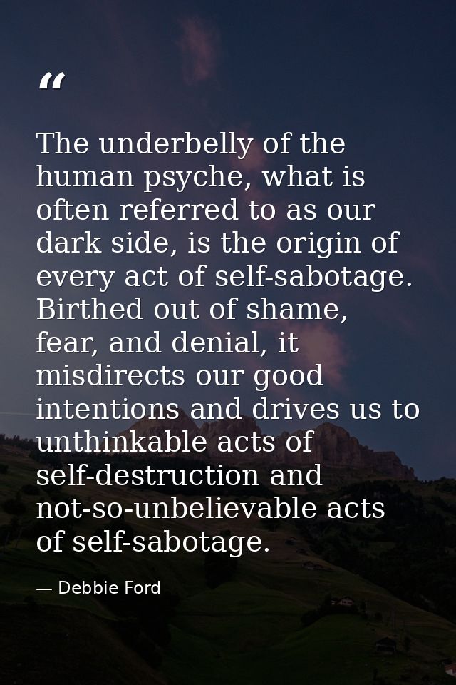 The underbelly of the human psyche, what is often referred to as our dark side, is the origin of every act of self-sabot — Debbie Ford
