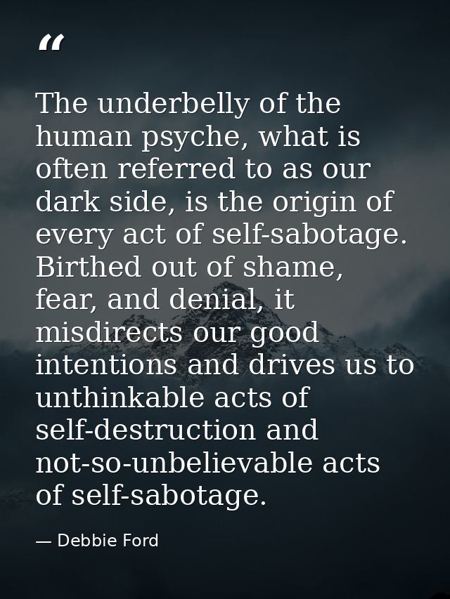 The underbelly of the human psyche, what is often referred to as our dark side, is the origin of every act of self-sabot — Debbie Ford