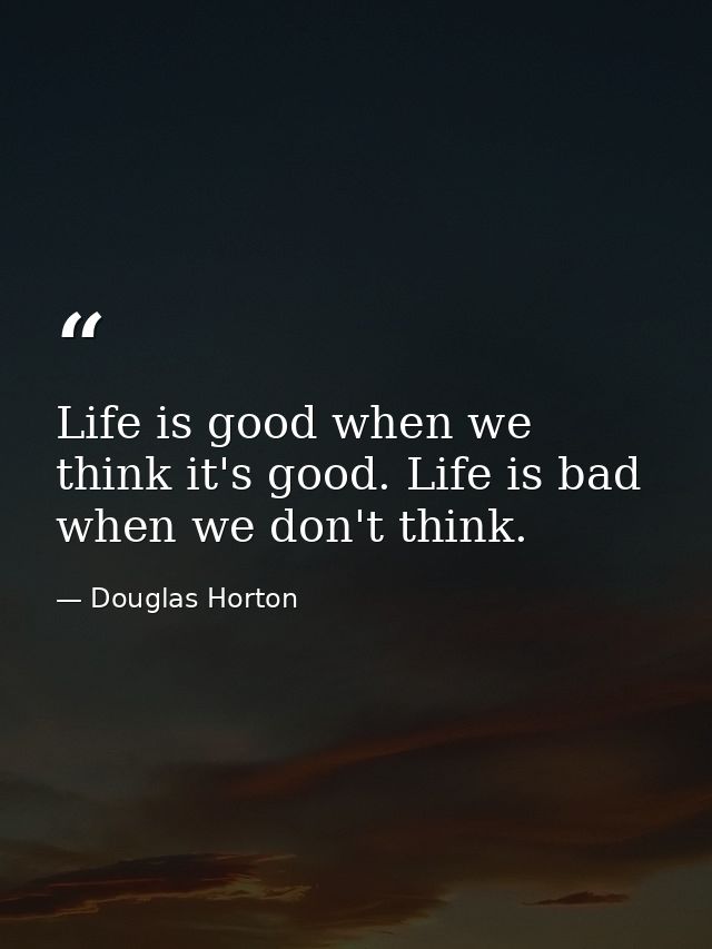 Life is good when we think it's good. Life is bad when we don't think. — Douglas Horton