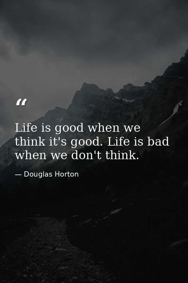 Life is good when we think it's good. Life is bad when we don't think. — Douglas Horton