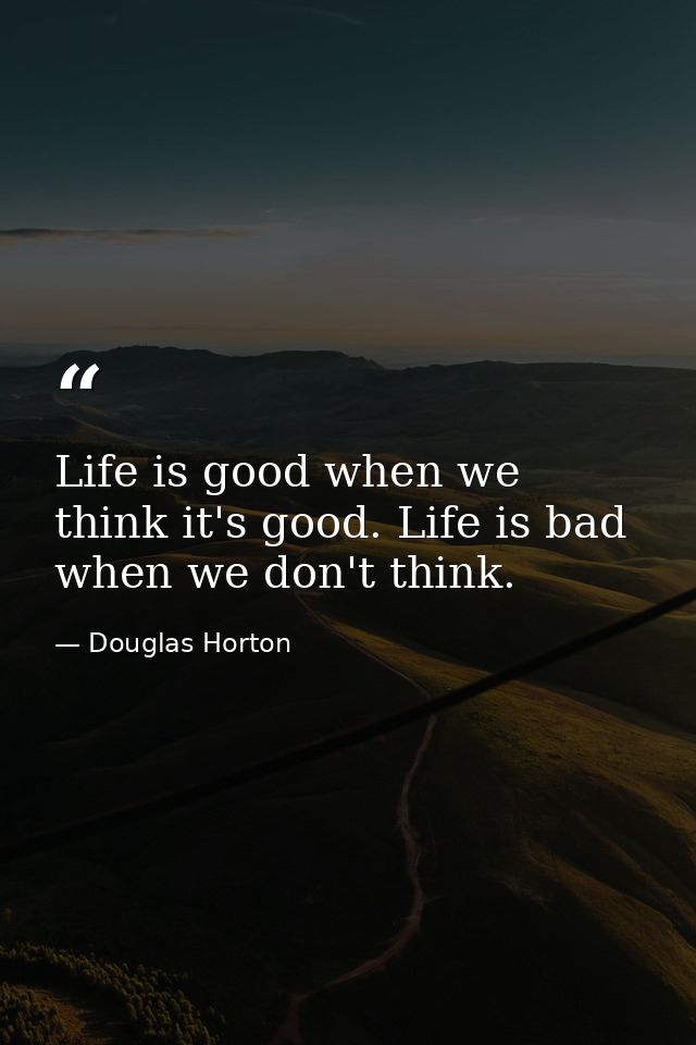 Life is good when we think it's good. Life is bad when we don't think. — Douglas Horton