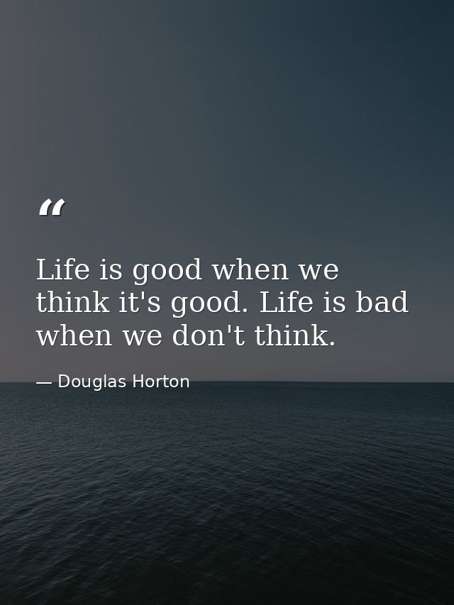 Life is good when we think it's good. Life is bad when we don't think. — Douglas Horton