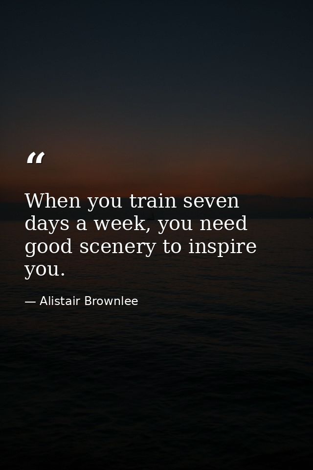 When you train seven days a week, you need good scenery to inspire you. — Alistair Brownlee