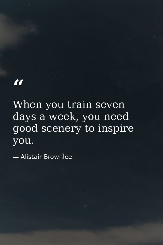 When you train seven days a week, you need good scenery to inspire you. — Alistair Brownlee