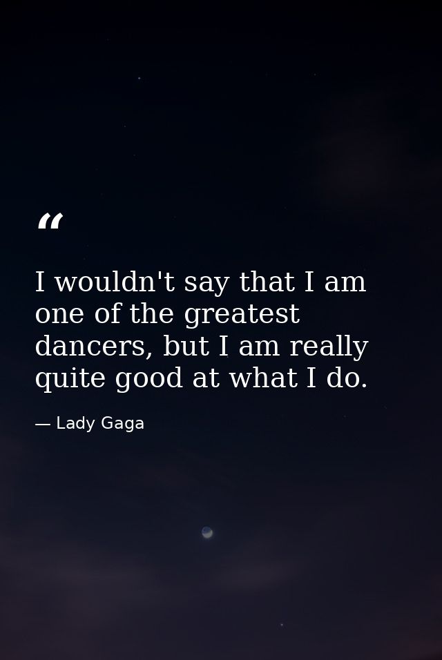 I wouldn't say that I am one of the greatest dancers, but I am really quite good at what I do. — Lady Gaga
