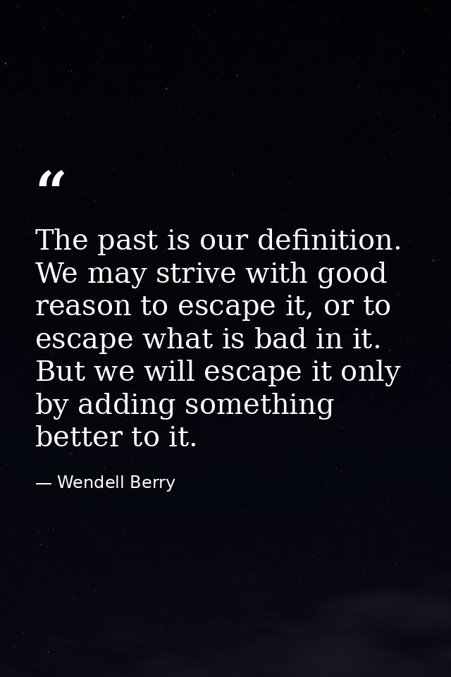 The past is our definition. We may strive with good reason to escape it, or to escape what is bad in it. But we will esc — Wendell Berry