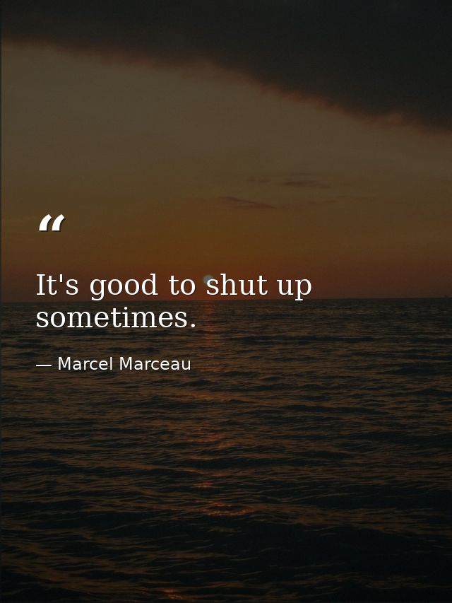 It's good to shut up sometimes. — Marcel Marceau