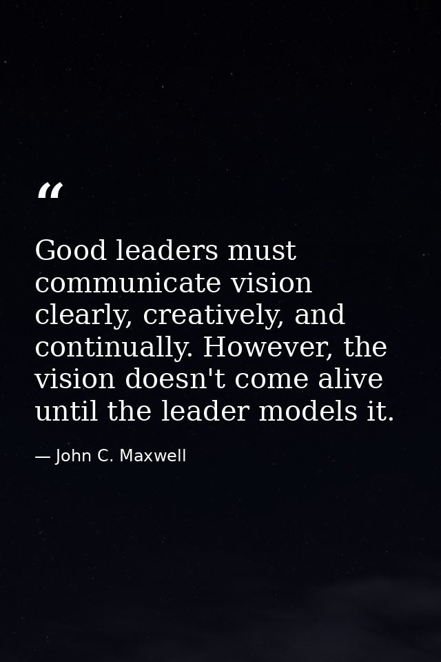 Good leaders must communicate vision clearly, creatively, and continually. However, the vision doesn't come alive until  — John C. Maxwell