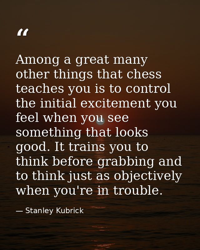 Among a great many other things that chess teaches you is to control the initial excitement you feel when you see someth — Stanley Kubrick