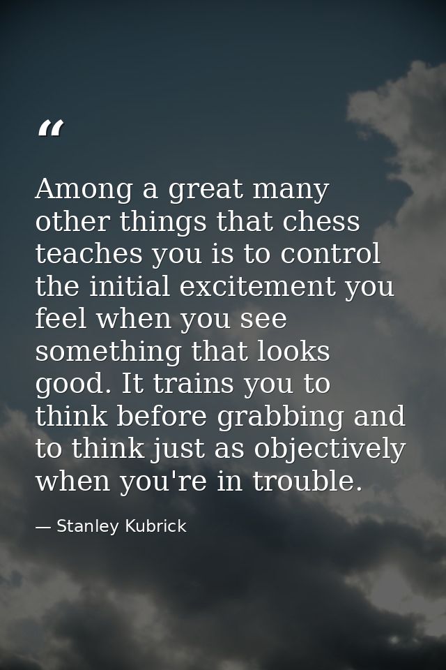 Among a great many other things that chess teaches you is to control the initial excitement you feel when you see someth — Stanley Kubrick
