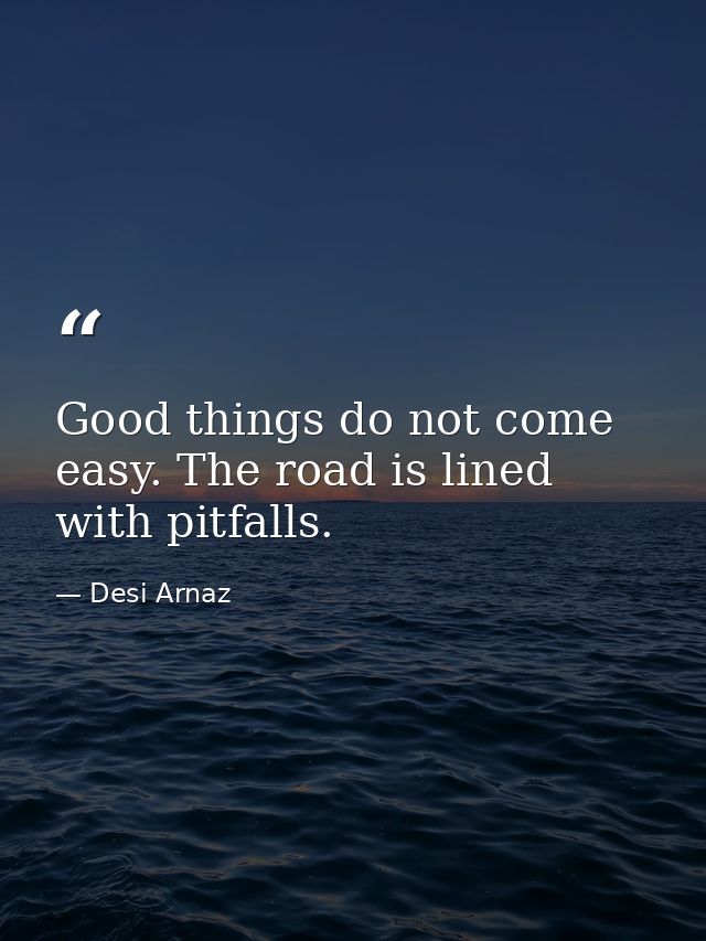 Good things do not come easy. The road is lined with pitfalls. — Desi Arnaz