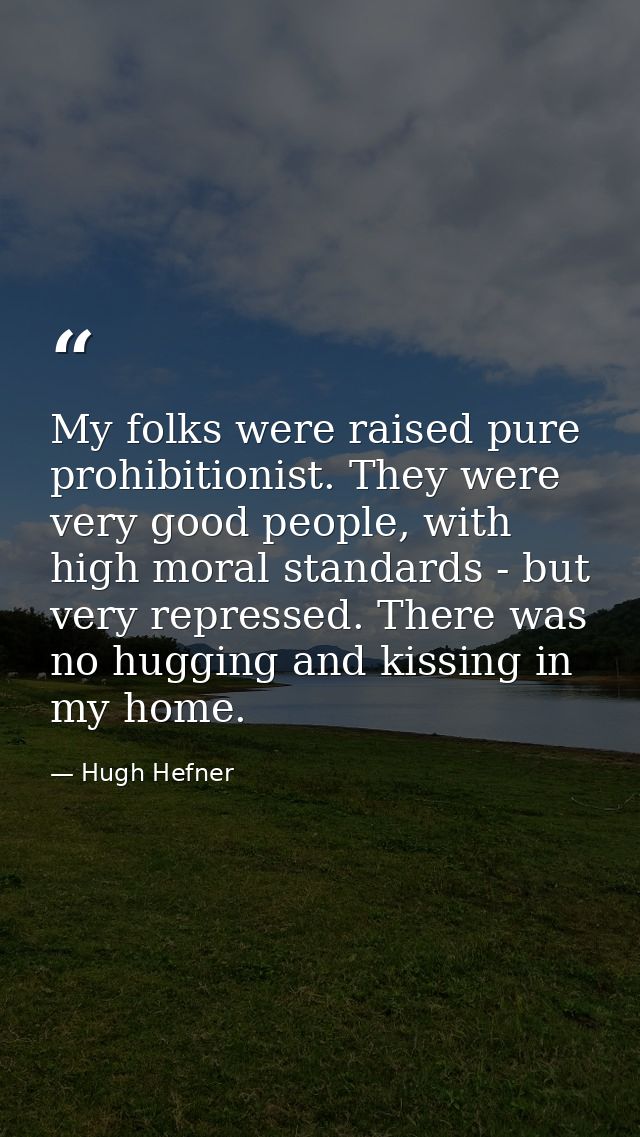 My folks were raised pure prohibitionist. They were very good people, with high moral standards - but very repressed. Th — Hugh Hefner
