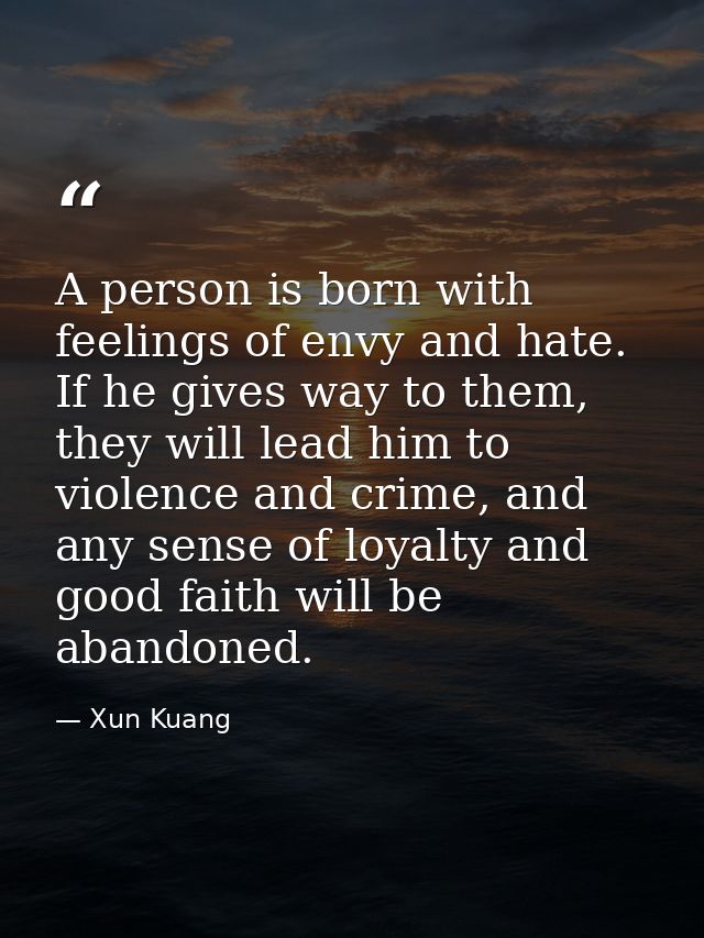 A person is born with feelings of envy and hate. If he gives way to them, they will lead him to violence and crime, and  — Xun Kuang