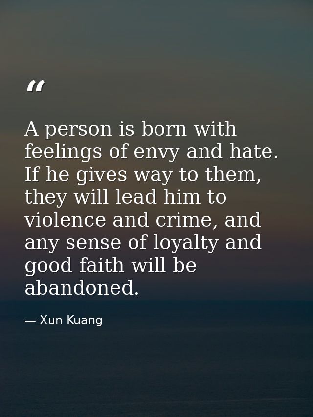 A person is born with feelings of envy and hate. If he gives way to them, they will lead him to violence and crime, and  — Xun Kuang