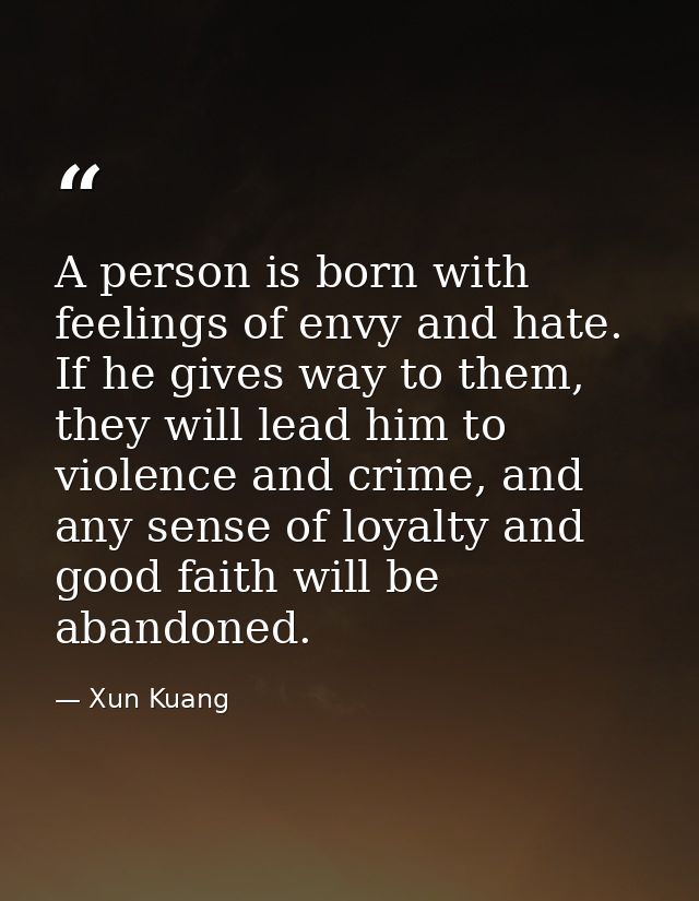 A person is born with feelings of envy and hate. If he gives way to them, they will lead him to violence and crime, and  — Xun Kuang