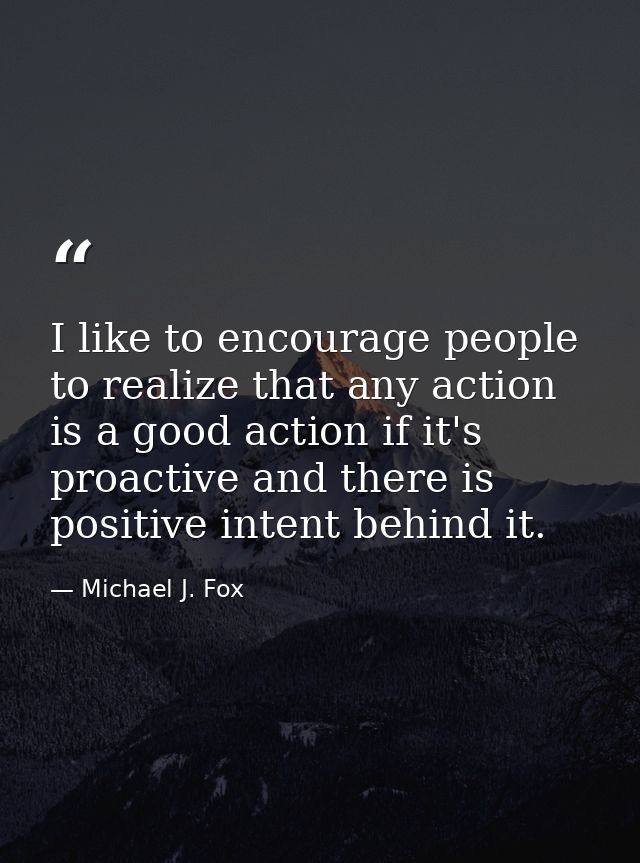 I like to encourage people to realize that any action is a good action if it's proactive and there is positive intent be — Michael J. Fox