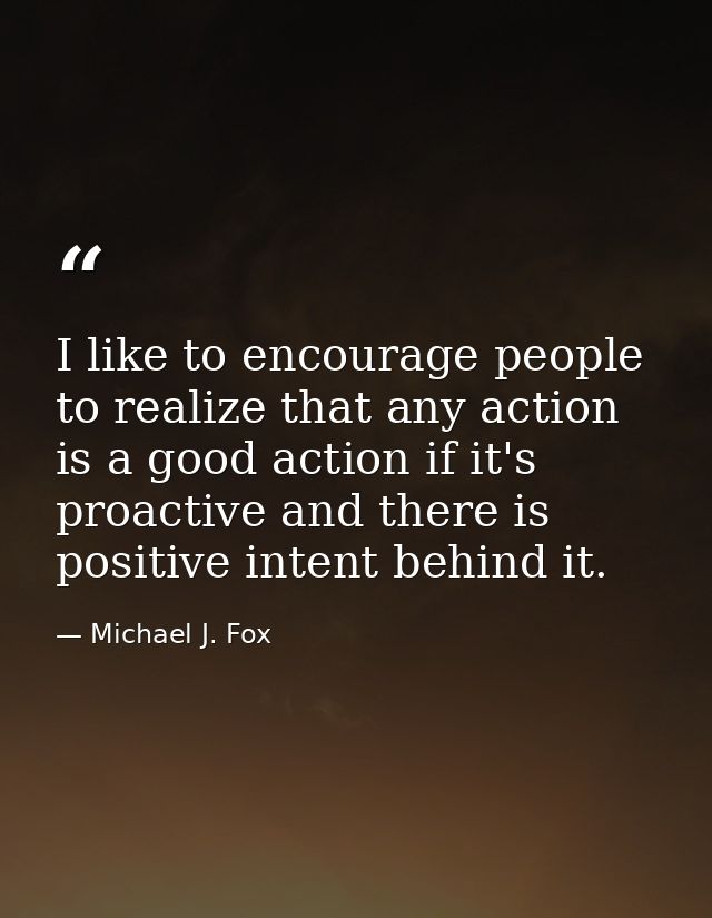 I like to encourage people to realize that any action is a good action if it's proactive and there is positive intent be — Michael J. Fox