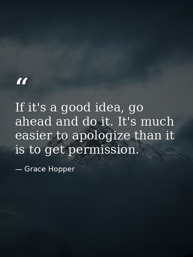 If it's a good idea, go ahead and do it. It's much easier to apologize than it is to get permission. — Grace Hopper
