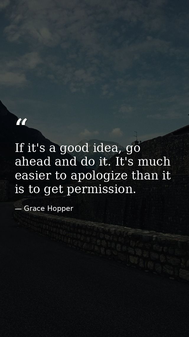 If it's a good idea, go ahead and do it. It's much easier to apologize than it is to get permission. — Grace Hopper