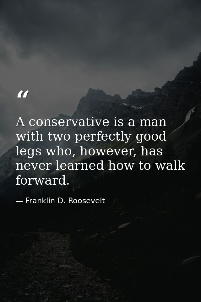 A conservative is a man with two perfectly good legs who, however, has never learned how to walk forward. — Franklin D. Roosevelt