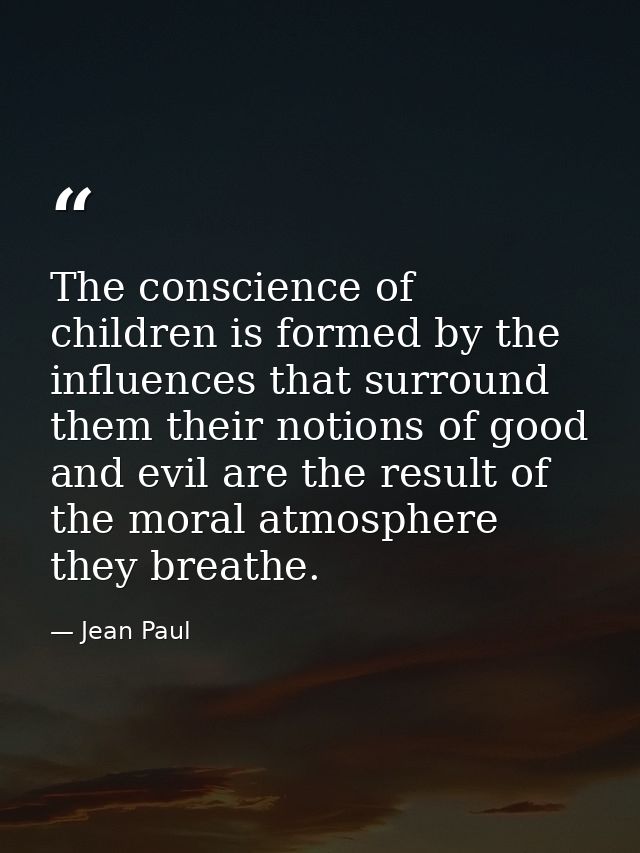 The conscience of children is formed by the influences that surround them their notions of good and evil are the result  — Jean Paul
