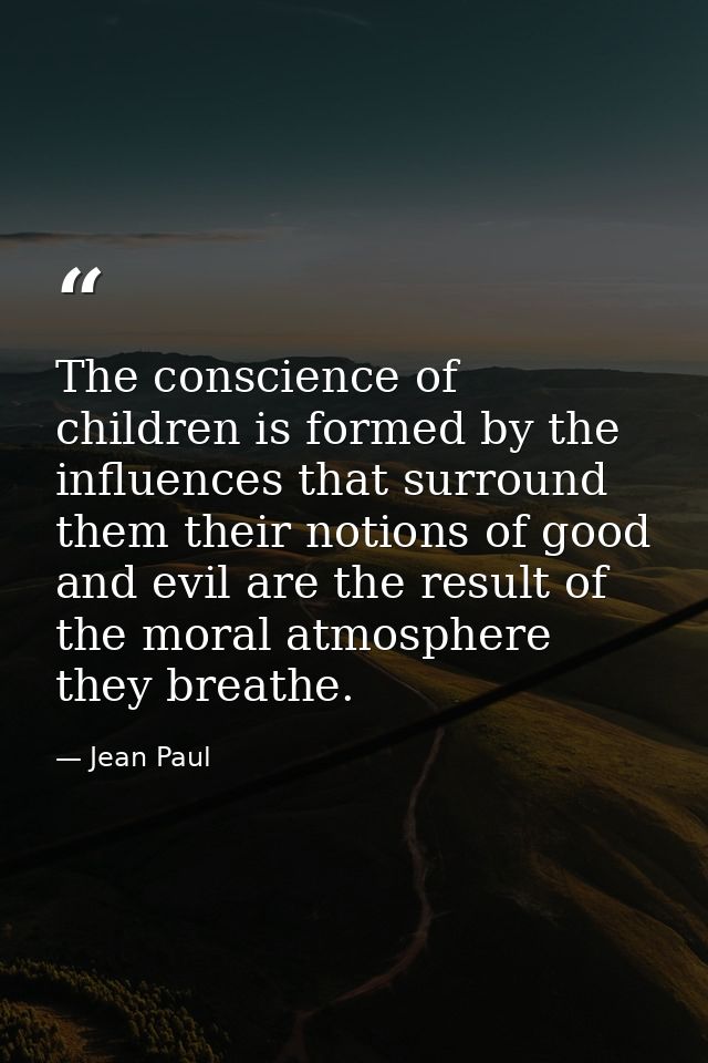 The conscience of children is formed by the influences that surround them their notions of good and evil are the result  — Jean Paul