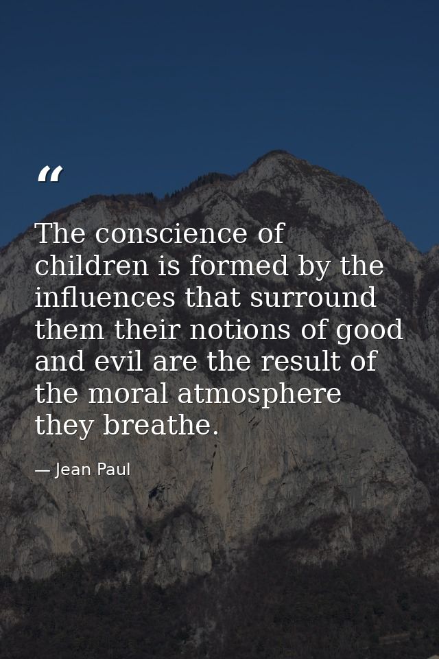 The conscience of children is formed by the influences that surround them their notions of good and evil are the result  — Jean Paul