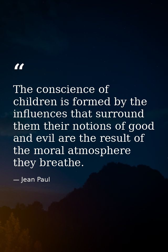 The conscience of children is formed by the influences that surround them their notions of good and evil are the result  — Jean Paul