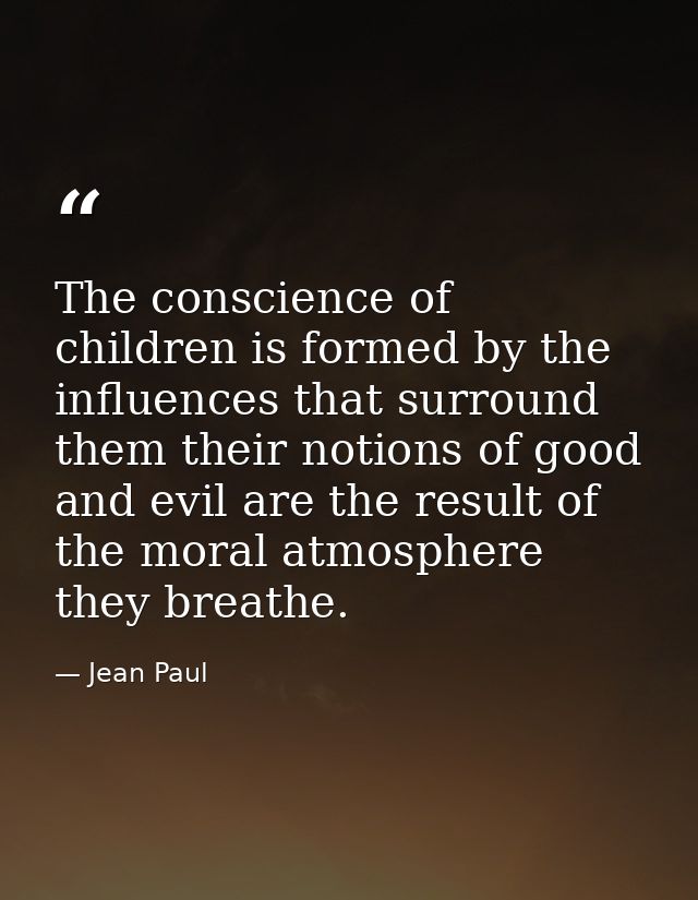 The conscience of children is formed by the influences that surround them their notions of good and evil are the result  — Jean Paul