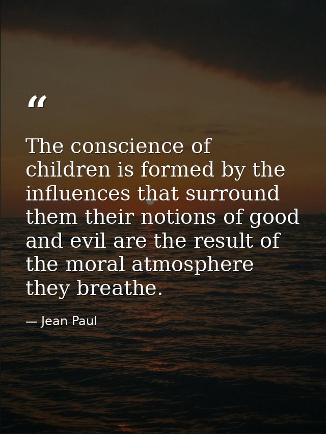 The conscience of children is formed by the influences that surround them their notions of good and evil are the result  — Jean Paul