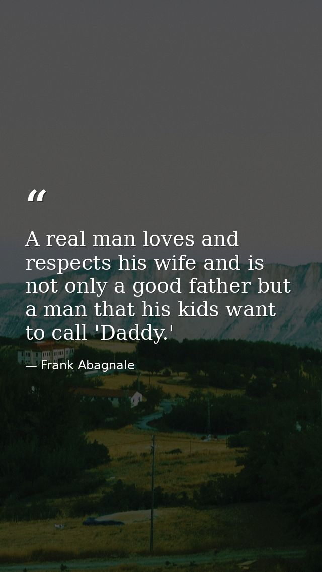 A real man loves and respects his wife and is not only a good father but a man that his kids want to call 'Daddy.' — Frank Abagnale