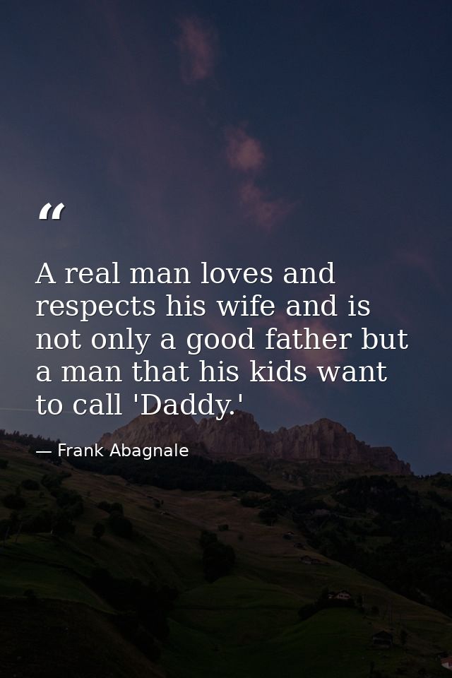 A real man loves and respects his wife and is not only a good father but a man that his kids want to call 'Daddy.' — Frank Abagnale