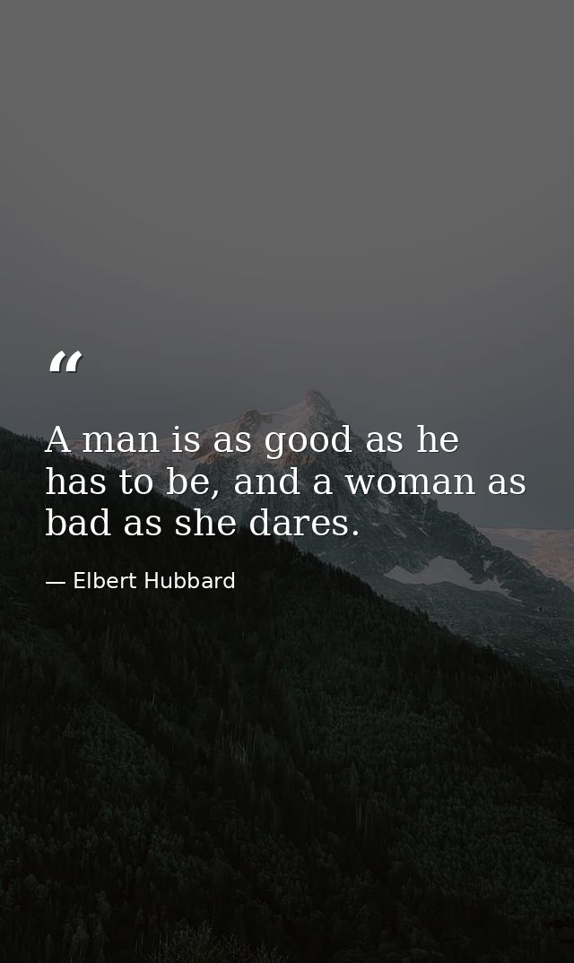 A man is as good as he has to be, and a woman as bad as she dares. — Elbert Hubbard