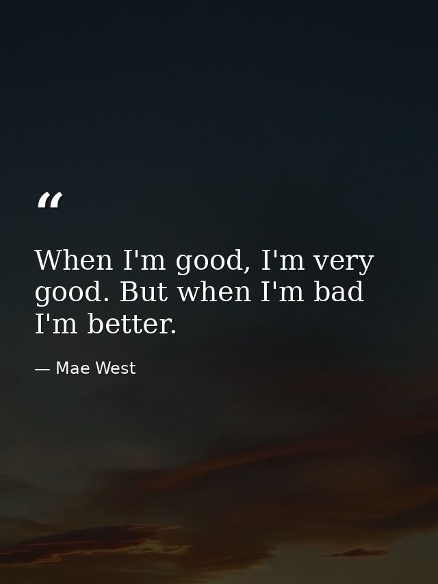 When I'm good, I'm very good. But when I'm bad I'm better. — Mae West