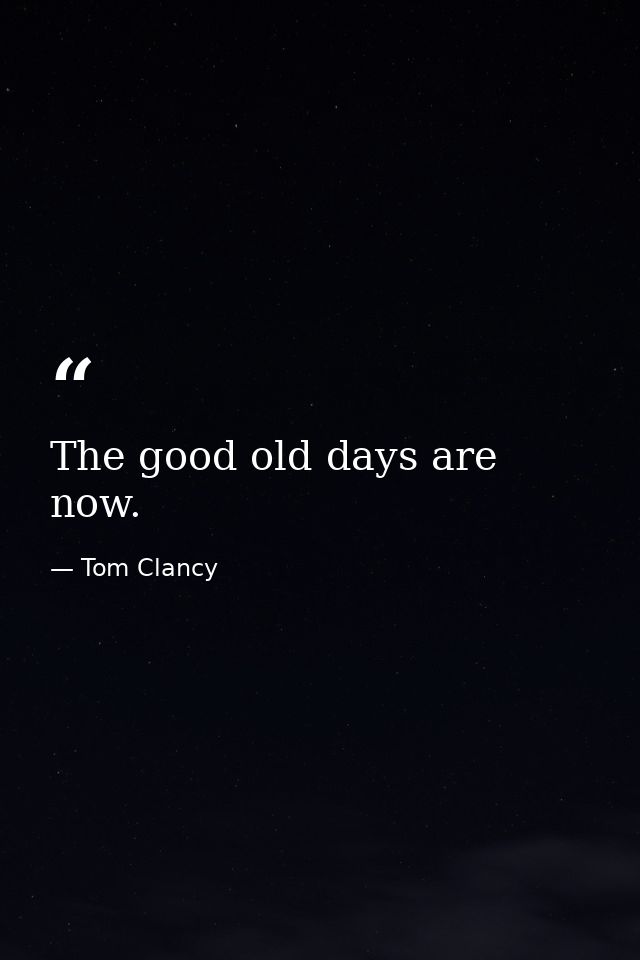 The good old days are now. — Tom Clancy