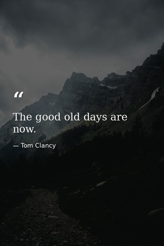 The good old days are now. — Tom Clancy