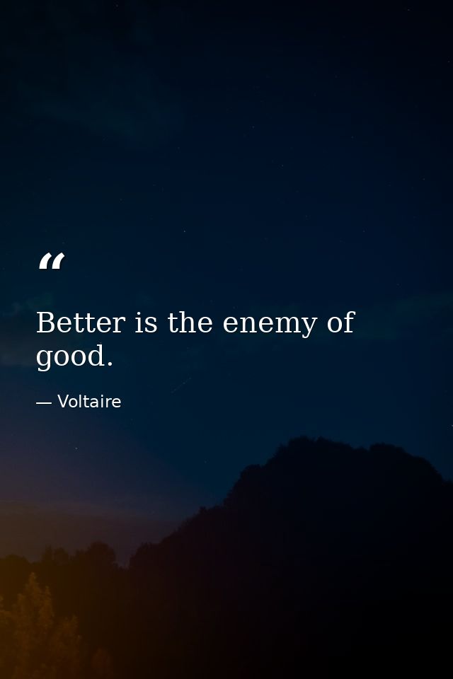 Better is the enemy of good. — Voltaire